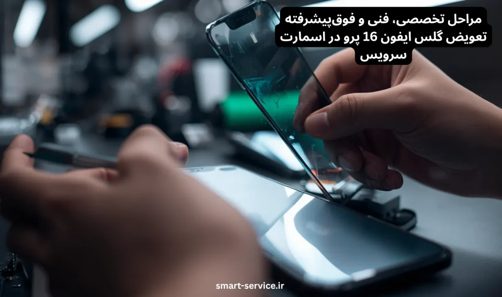 مراحل تخصصی، فنی و فوقپیشرفته تعویض گلس ایفون 16 پرو در اسمارت سرویس